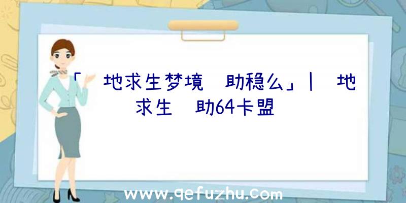 「绝地求生梦境辅助稳么」|绝地求生辅助64卡盟